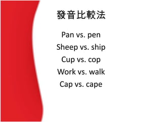 發音比較法
Pan vs. pen
Sheep vs. ship
Cup vs. cop
Work vs. walk
Cap vs. cape
 