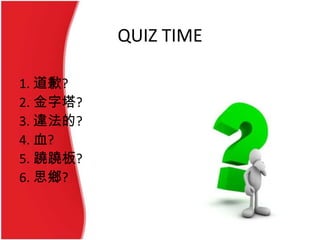 QUIZ TIME
1. 道歉?
2. 金字塔?
3. 違法的?
4. 血?
5. 蹺蹺板?
6. 思鄉?
 