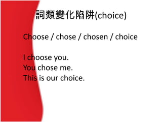 詞類變化陷阱(choice)
Choose / chose / chosen / choice
I choose you.
You chose me.
This is our choice.
 
