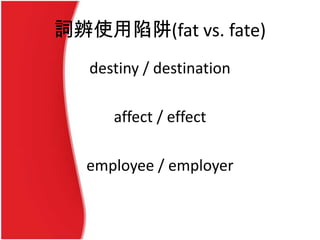 詞辨使用陷阱(fat vs. fate)
destiny / destination
affect / effect
employee / employer
 