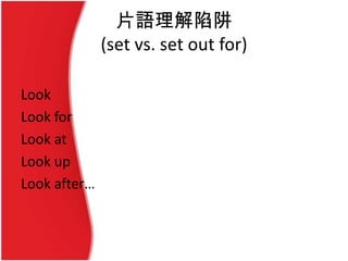 片語理解陷阱
(set vs. set out for)
Look
Look for
Look at
Look up
Look after…
 