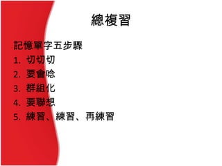 總複習
記憶單字五步驟
1. 切切切
2. 要會唸
3. 群組化
4. 要聯想
5. 練習、練習、再練習
 