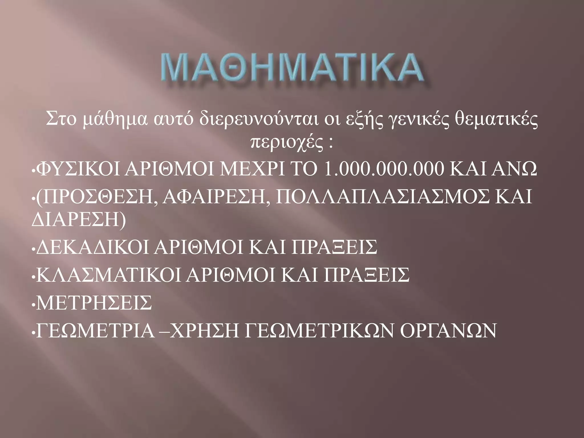 ΢ην κάζεκα απηό δηεξεπλνύληαη νη εμήο γεληθέο ζεκαηηθέο
πεξηνρέο :
•ΦΤ΢ΗΚΟΗ ΑΡΗΘΜΟΗ ΜΔΥΡΗ ΣΟ 1.000.000.000 ΚΑΗ ΑΝΧ
•(ΠΡΟ΢ΘΔ΢Ζ, ΑΦΑΗΡΔ΢Ζ, ΠΟΛΛΑΠΛΑ΢ΗΑ΢ΜΟ΢ ΚΑΗ
ΓΗΑΡΔ΢Ζ)
•ΓΔΚΑΓΗΚΟΗ ΑΡΗΘΜΟΗ ΚΑΗ ΠΡΑΞΔΗ΢
•ΚΛΑ΢ΜΑΣΗΚΟΗ ΑΡΗΘΜΟΗ ΚΑΗ ΠΡΑΞΔΗ΢
•ΜΔΣΡΖ΢ΔΗ΢
•ΓΔΧΜΔΣΡΗΑ –ΥΡΖ΢Ζ ΓΔΧΜΔΣΡΗΚΧΝ ΟΡΓΑΝΧΝ
 