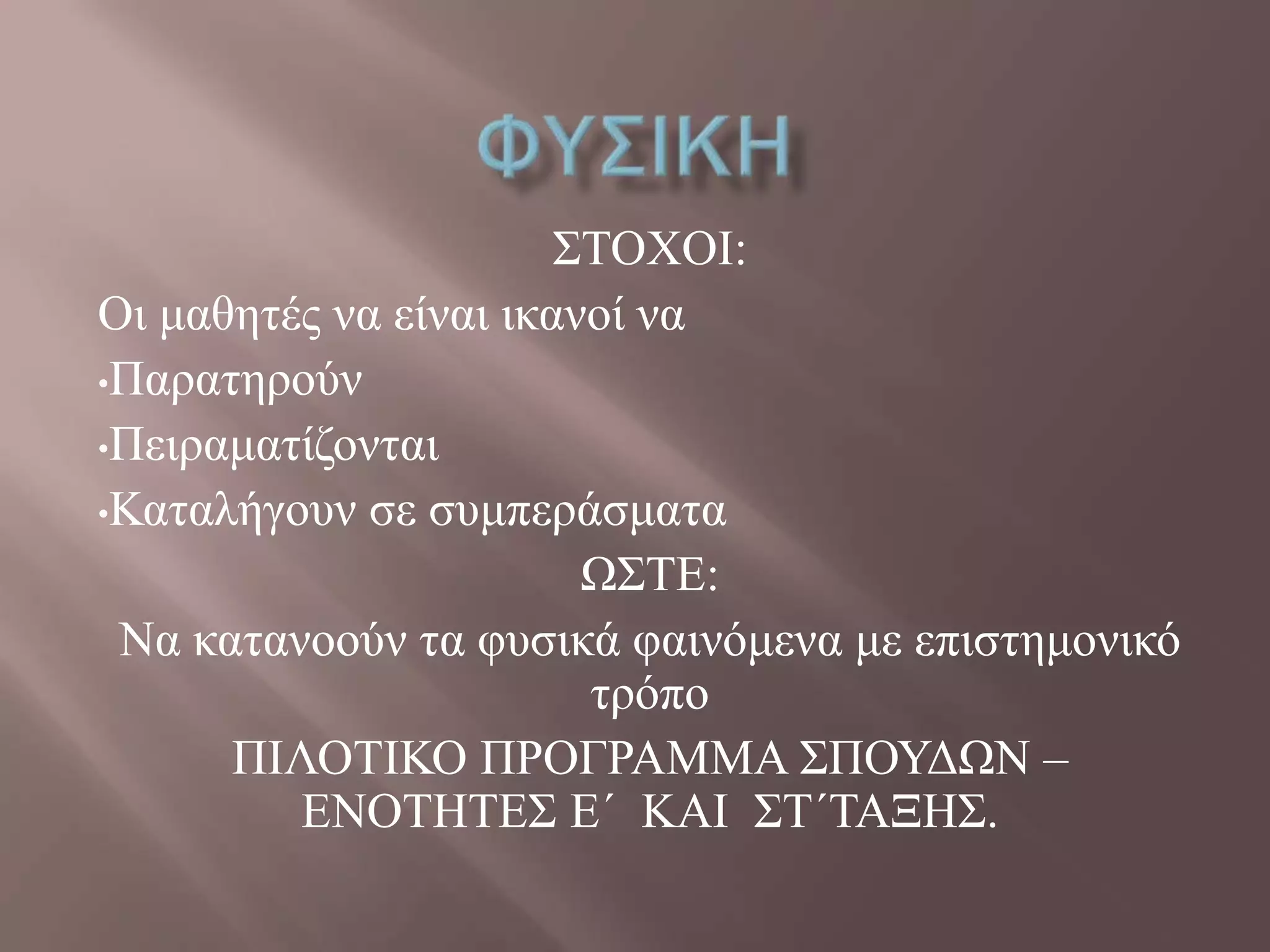 ΢ΣΟΥΟΗ:
Οη καζεηέο λα είλαη ηθαλνί λα
•Παξαηεξνύλ
•Πεηξακαηίδνληαη
•Καηαιήγνπλ ζε ζπκπεξάζκαηα
Χ΢ΣΔ:
Να θαηαλννύλ ηα θπζηθά θαηλόκελα κε επηζηεκνληθό
ηξόπν
ΠΗΛΟΣΗΚΟ ΠΡΟΓΡΑΜΜΑ ΢ΠΟΤΓΧΝ –
ΔΝΟΣΖΣΔ΢ Δ΄ ΚΑΗ ΢Σ΄ΣΑΞΖ΢.
 