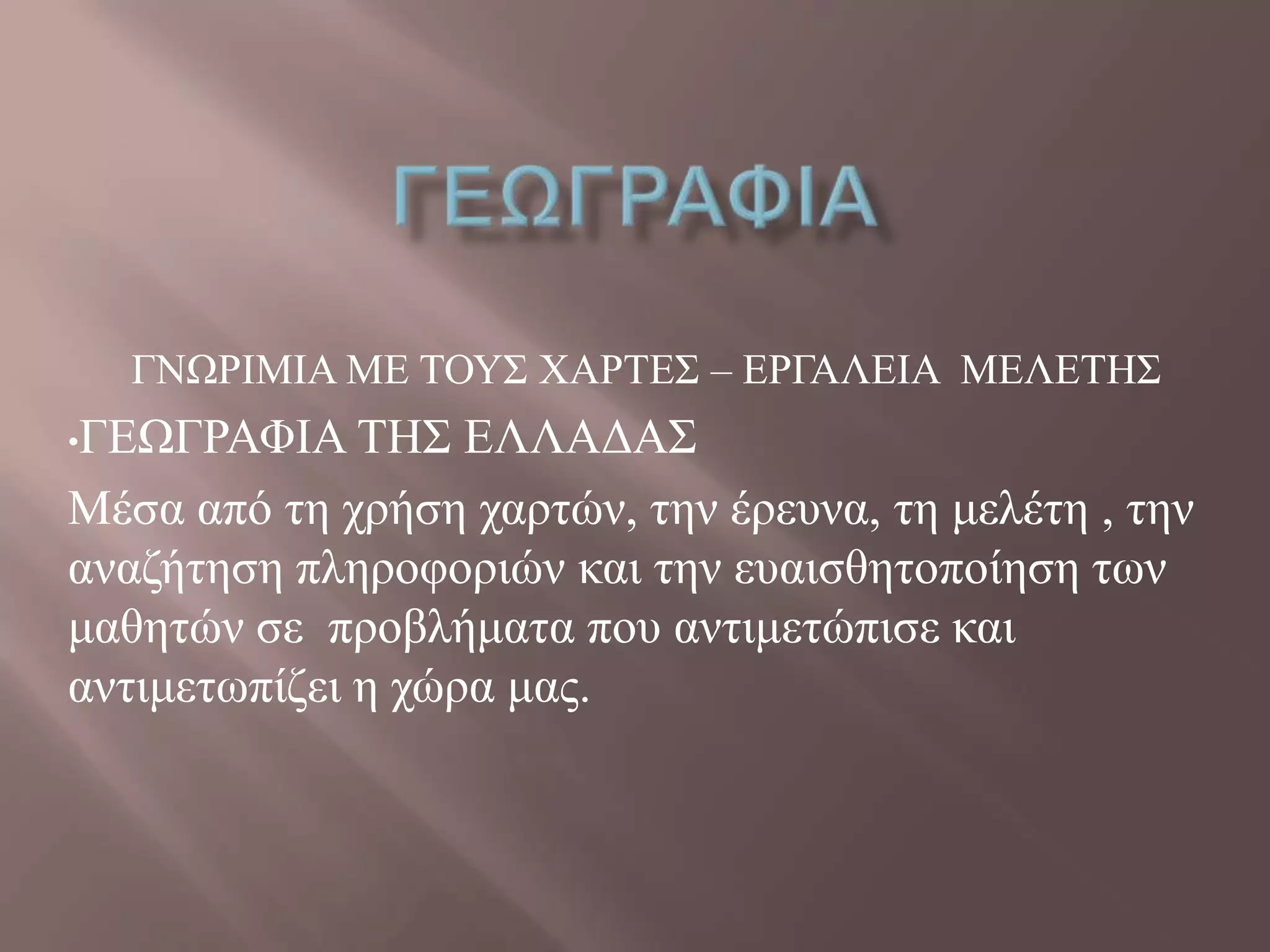 ΓΝΧΡΗΜΗΑ ΜΔ ΣΟΤ΢ ΥΑΡΣΔ΢ – ΔΡΓΑΛΔΗΑ ΜΔΛΔΣΖ΢
•ΓΔΧΓΡΑΦΗΑ ΣΖ΢ ΔΛΛΑΓΑ΢
Μέζα από ηε ρξήζε ραξηώλ, ηελ έξεπλα, ηε κειέηε , ηελ
αλαδήηεζε πιεξνθνξηώλ θαη ηελ επαηζζεηνπνίεζε ησλ
καζεηώλ ζε πξνβιήκαηα πνπ αληηκεηώπηζε θαη
αληηκεησπίδεη ε ρώξα καο.
 