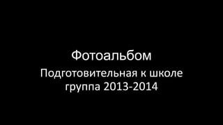 Фотоальбом
Подготовительная к школе
группа 2013-2014

 