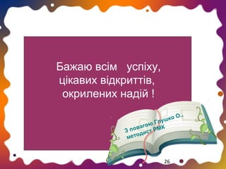 Бажаю всім успіху,
цікавих відкриттів,
окрилених надій !
оО
ушк
л
ою Г К
аг
пов ст РМ
З
и
етод
м

26

.,

 