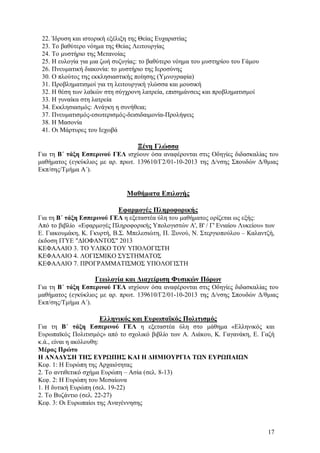 22. Ίδρυση και ιστορική εξέλιξη της Θείας Ευχαριστίας
23. Το βαθύτερο νόημα της Θείας Λειτουργίας
24. Το μυστήριο της Μετανοίας
25. Η ευλογία για μια ζωή συζυγίας: το βαθύτερο νόημα του μυστηρίου του Γάμου
26. Πνευματική διακονία: το μυστήριο της Ιεροσύνης
30. Ο πλούτος της εκκλησιαστικής ποίησης (Υμνογραφία)
31. Προβληματισμοί για τη λειτουργική γλώσσα και μουσική
32. Η θέση των λαϊκών στη σύγχρονη λατρεία, επισημάνσεις και προβληματισμοί
33. Η γυναίκα στη λατρεία
34. Εκκλησιασμός: Ανάγκη η συνήθεια;
37. Πνευματισμός-εσωτερισμός-δεισιδαιμονία-Προλήψεις
38. Η Μασονία
41. Οι Μάρτυρες του Ιεχωβά

Ξένη Γλώσσα
Για τη Β΄ τάξη Εσπερινού ΓΕΛ ισχύουν όσα αναφέρονται στις Οδηγίες διδασκαλίας του
μαθήματος (εγκύκλιος με αρ. πρωτ. 139610/Γ2/01-10-2013 της Δ/νσης Σπουδών Δ/θμιας
Εκπ/σης/Τμήμα Α΄).

Μαθήματα Επιλογής
Εφαρμογές Πληροφορικής
Για τη Β΄ τάξη Εσπερινού ΓΕΛ η εξεταστέα ύλη του μαθήματος ορίζεται ως εξής:
Από το βιβλίο «Εφαρμογές Πληροφορικής Υπολογιστών Α', Β' / Γ' Ενιαίου Λυκείου» των
Ε. Γιακουμάκη, Κ. Γκυρτή, Β.Σ. Μπελεσιώτη, Π. Ξυνού, Ν. Στεργιοπούλου – Καλαντζή,
έκδοση ΙΤΥΕ "ΔΙΟΦΑΝΤΟΣ" 2013
ΚΕΦΑΛΑΙΟ 3. ΤΟ ΥΛΙΚΟ ΤΟΥ ΥΠΟΛΟΓΙΣΤΗ
ΚΕΦΑΛΑΙΟ 4. ΛΟΓΙΣΜΙΚΟ ΣΥΣΤΗΜΑΤΟΣ
ΚΕΦΑΛΑΙΟ 7. ΠΡΟΓΡΑΜΜΑΤΙΣΜΟΣ ΥΠΟΛΟΓΙΣΤΗ

Γεωλογία και Διαχείριση Φυσικών Πόρων
Για τη Β΄ τάξη Εσπερινού ΓΕΛ ισχύουν όσα αναφέρονται στις Οδηγίες διδασκαλίας του
μαθήματος (εγκύκλιος με αρ. πρωτ. 139610/Γ2/01-10-2013 της Δ/νσης Σπουδών Δ/θμιας
Εκπ/σης/Τμήμα Α΄).

Ελληνικός και Ευρωπαϊκός Πολιτισμός
Για τη Β΄ τάξη Εσπερινού ΓΕΛ η εξεταστέα ύλη στο μάθημα «Ελληνικός και
Ευρωπαϊκός Πολιτισμός» από το σχολικό βιβλίο των Α. Λιάκου, Κ. Γαγανάκη, Ε. Γαζή
κ.ά., είναι η ακόλουθη:
Μέρος Πρώτο
Η ΑΝΑΔΥΣΗ ΤΗΣ ΕΥΡΩΠΗΣ ΚΑΙ Η ΔΗΜΙΟΥΡΓΙΑ ΤΩΝ ΕΥΡΩΠΑΙΩΝ
Κεφ. 1: Η Ευρώπη της Αρχαιότητας
2. Το αντιθετικό σχήμα Ευρώπη – Ασία (σελ. 8-13)
Κεφ. 2: Η Ευρώπη του Μεσαίωνα
1. Η δυτική Ευρώπη (σελ. 19-22)
2. Το Βυζάντιο (σελ. 22-27)
Κεφ. 3: Οι Ευρωπαίοι της Αναγέννησης

17

 