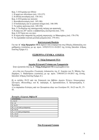 Κεφ. 3: Η Ευρώπη των Εθνών
1. Η αρχή των εθνοτήτων (σελ. 135-137)
2. Η εθνική συνείδηση (σελ. 138-141)
Κεφ. 4: Η Ευρώπη των πολιτών
1. Κοινοβουλευτισμός (σελ. 145-146)
2. Ο σοσιαλισμός και το εργατικό κίνημα (σελ. 146-149)
3. Το κράτος πρόνοιας (σελ. 149-150)
Κεφ. 5: Τα θεμέλια της επιστημονικής σκέψης και πρακτικής
4. Η ρήξη του 20ου αιώνα: οι βεβαιότητες κλονίζονται (σελ. 155)
Κεφ. 6: Η Τέχνη του «ευ ζην»
8. Η τέχνη στην υπηρεσία της μαζικής παραγωγής: το Μπαουχάους (σελ. 178-179)
9. Τα ευρωπαϊκά νεανικά μουσικά ρεύματα (σελ. 179-181).

Καλλιτεχνική Παιδεία
Για την Α΄ τάξη Ημερησίου ΓΕΛ ισχύουν όσα αναφέρονται στις Οδηγίες διδασκαλίας του
μαθήματος (εγκύκλιος με αρ. πρωτ. 147653/Γ2/11-10-2013 της Δ/νσης Σπουδών Δ/θμιας
Εκπ/σης/Τμήμα Α΄).

ΕΣΠΕΡΙΝΑ ΓΕΝΙΚΑ ΛΥΚΕΙΑ
Α΄ Τάξη Εσπερινού ΓΕΛ
Αρχαία Ελληνική Γλώσσα και Γραμματεία
Στην εξεταστέα ύλη της Α΄ Τάξης Εσπερινού ΓΕΛ περιλαμβάνονται:
α) η ύλη του Εγχειριδίου Γλωσσικής Διδασκαλίας της Α΄ Λυκείου των Ν. Μήτση, Ειρ.
Ζαμάρου, Ι. Παπανδρέου (εγκύκλιος με αρ. πρωτ. 139610/Γ2/1-10-2013 της Δ/νσης
Σπουδών Δ/θμιας Εκπ/σης/Τμήμα Α΄).
β) οι σελίδες 29-33 από την Εισαγωγή του βιβλίου Αρχαίοι Έλληνες Ιστοριογράφοι
(Ξενοφών, Θουκυδίδης), των Κ. Διαλησμά, Α. Δρουκόπουλου, Ε. Κουτρουμπέλη, Γ.
Χρυσάφη.
γ) οι παρακάτω Ενότητες από τον Ξενοφώντα πλην των Ενοτήτων IV, 18-23 και IV, 3743.

Ξενοφών, Ελληνικά, Βιβλίο Β΄
ΕΝΟΤΗΤΕΣ

Ι, 16-32
ΙΙ, 1-4
ΙΙ, 16-23
ΙΙΙ, 11-16 (από μετάφραση)
ΙΙΙ, 50-56
ΙV, 1-17 (από μετάφραση)
ΙV, 18-23
ΙV, 37-43

Νέα Ελληνική Γλώσσα

8

 