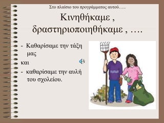 Στο πλαίσιο του προγράμματος αυτού…..
Κινηθήκαμε ,
δραστηριοποιηθήκαμε , ….
- Καθαρίσαμε την τάξη
μας
και
- καθαρίσαμε την αυλή
του σχολείου.
 