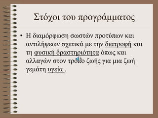 Στόχοι του προγράμματος
• Η διαμόρφωση σωστών προτύπων και
αντιλήψεων σχετικά με την διατροφή και
τη φυσική δραστηριότητα όπως και
αλλαγών στον τρόπο ζωής για μια ζωή
γεμάτη υγεία .
 