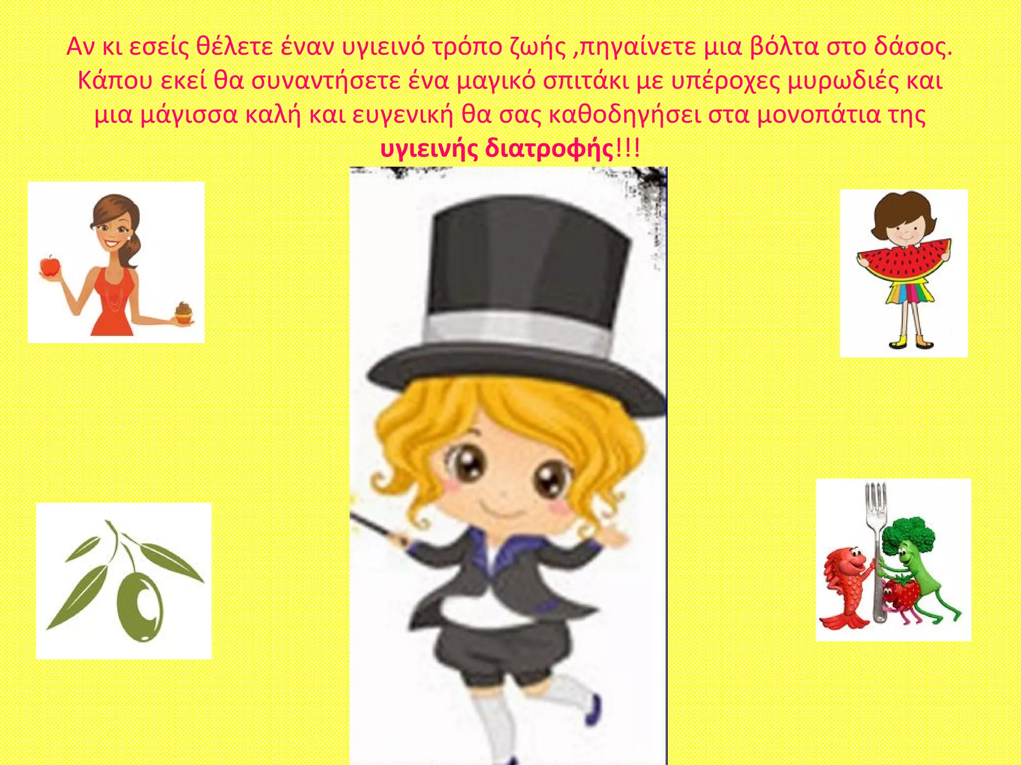 Αν κι εσείς θέλετε έναν υγιεινό τρόπο ζωής ,πηγαίνετε μια βόλτα στο δάσος.
Κάπου εκεί θα συναντήσετε ένα μαγικό σπιτάκι με υπέροχες μυρωδιές και
μια μάγισσα καλή και ευγενική θα σας καθοδηγήσει στα μονοπάτια της
υγιεινής διατροφής!!!
 