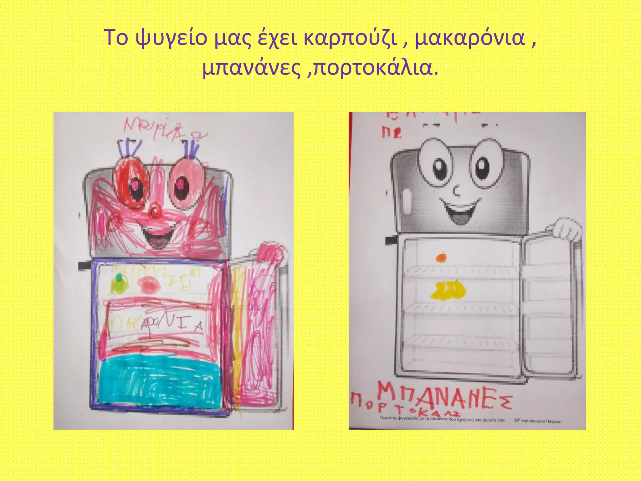 To ψυγείο μας έχει καρπούζι , μακαρόνια ,
μπανάνες ,πορτοκάλια.
 