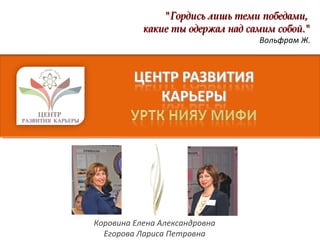 Коровина Елена Александровна
Егорова Лариса Петровна
"Гордись лишь теми победами,"Гордись лишь теми победами,
какие ты одержал над самим собой."какие ты одержал над самим собой."
Вольфрам Ж.
 