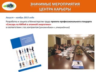 Август – ноябрь 2013 года
Разработка и защита в Министерстве труда проекта профессионального стандарта
«Слесарь по КИПиА в атомной энергетике»
в соответствии с гос.контрактом (рекомендован к утверждению)
 
