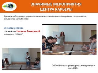 В рамках подготовки к научно-техническому семинару молодых учёных, специалистов,
аспирантов и студентов:
«4 части успеха»
тренинг от Натальи Бакировой
(специалист УИС БАЭС)
ОАО «Институт реакторных материалов»
март, 2014 г.
 