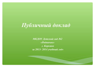 Публичный доклад 
МКДОУ Детский сад №2 
«Родничок» 
г. Коркино 
за 2013- 2014 учебный год» 
 