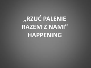 „RZUĆ PALENIE 
RAZEM Z NAMI” 
HAPPENING 
 
