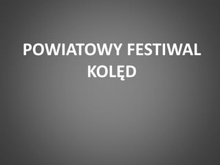 POWIATOWY FESTIWAL 
KOLĘD 
 