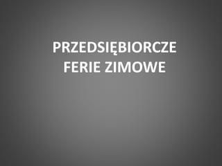 PRZEDSIĘBIORCZE 
FERIE ZIMOWE 
 