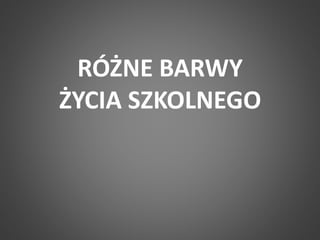RÓŻNE BARWY 
ŻYCIA SZKOLNEGO 
 