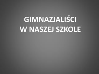 GIMNAZJALIŚCI 
W NASZEJ SZKOLE 
 