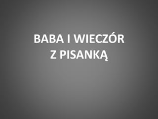 BABA I WIECZÓR 
Z PISANKĄ 
 