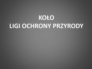 KOŁO 
LIGI OCHRONY PRZYRODY 
 