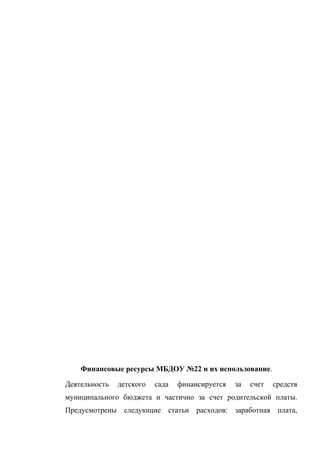 Финансовые ресурсы МБДОУ №22 и их использование.
Деятельность детского сада финансируется за счет средств
муниципального бюджета и частично за счет родительской платы.
Предусмотрены следующие статьи расходов: заработная плата,
 