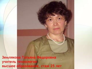 Землякова Татьяна Федоровна
учитель технологии
высшее образование, стаж 25 лет
 
