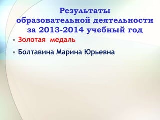 Результаты
образовательной деятельности
за 2013-2014 учебный год
• Золотая медаль
• Болтавина Марина Юрьевна
 