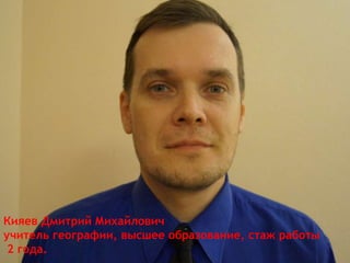 Кияев Дмитрий Михайлович
учитель географии, высшее образование, стаж работы
2 года.
 