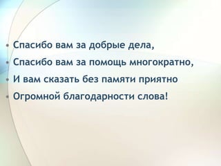 • Спасибо вам за добрые дела,
• Cпасибо вам за помощь многократно,
• И вам сказать без памяти приятно
• Огромной благодарности слова!
 
