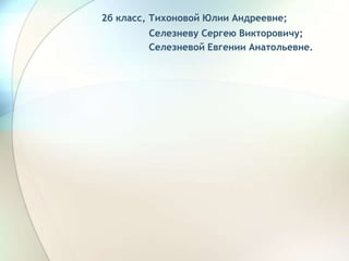 2б класс, Тихоновой Юлии Андреевне;
Селезневу Сергею Викторовичу;
Селезневой Евгении Анатольевне.
 