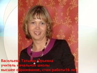 Васильева Татьяна Юрьевна
учитель начальной школы
высшее образование, стаж работы16 лет
 