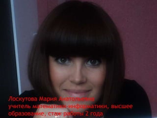 Лоскутова Мария Анатольевна
учитель математики-информатики, высшее
образование, стаж работы 2 года
 