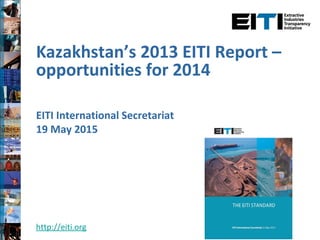 Kazakhstan’s 2013 EITI Report –
opportunities for 2014
EITI International Secretariat
19 May 2015
http://eiti.org
 