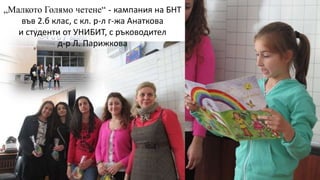 „Малкото Голямо четене“ - кампания на БНТ
във 2.б клас, с кл. р-л г-жа Анаткова
и студенти от УНИБИТ, с ръководител
д-р Л. Парижкова
 