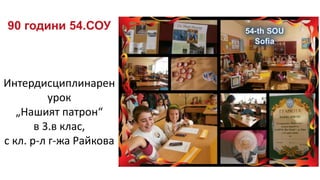 90 години 54.СОУ
Интердисциплинарен
урок
„Нашият патрон“
в 3.в клас,
с кл. р-л г-жа Райкова
 