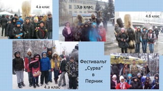 Фестивалът
„Сурва“
в
Перник
4.в клас
4.б клас
3.в клас
4.а клас
3.г клас
 