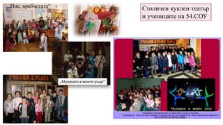Столичен куклен театър
и учениците на 54.СОУ
„Ние, врабчетата“
„Музиката в моите ръце“
 
