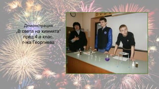Демонстрация
„В света на химията“
пред 4.а клас,
г-жа Георгиева
 