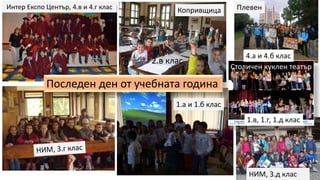 Последен ден от учебната година
НИМ, 3.д клас
Плевен
Копривщица
Интер Експо Център, 4.в и 4.г клас
Столичен куклен театър
4.а и 4.б клас
2.в клас
1.а и 1.б клас
1.в, 1.г, 1.д клас
 