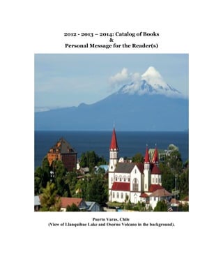 2012 - 2013 – 2014: Catalog of Books
&
Personal Message for the Reader(s)
Puerto Varas, Chile
(View of Llanquihue Lake and Osorno Volcano in the background).
 