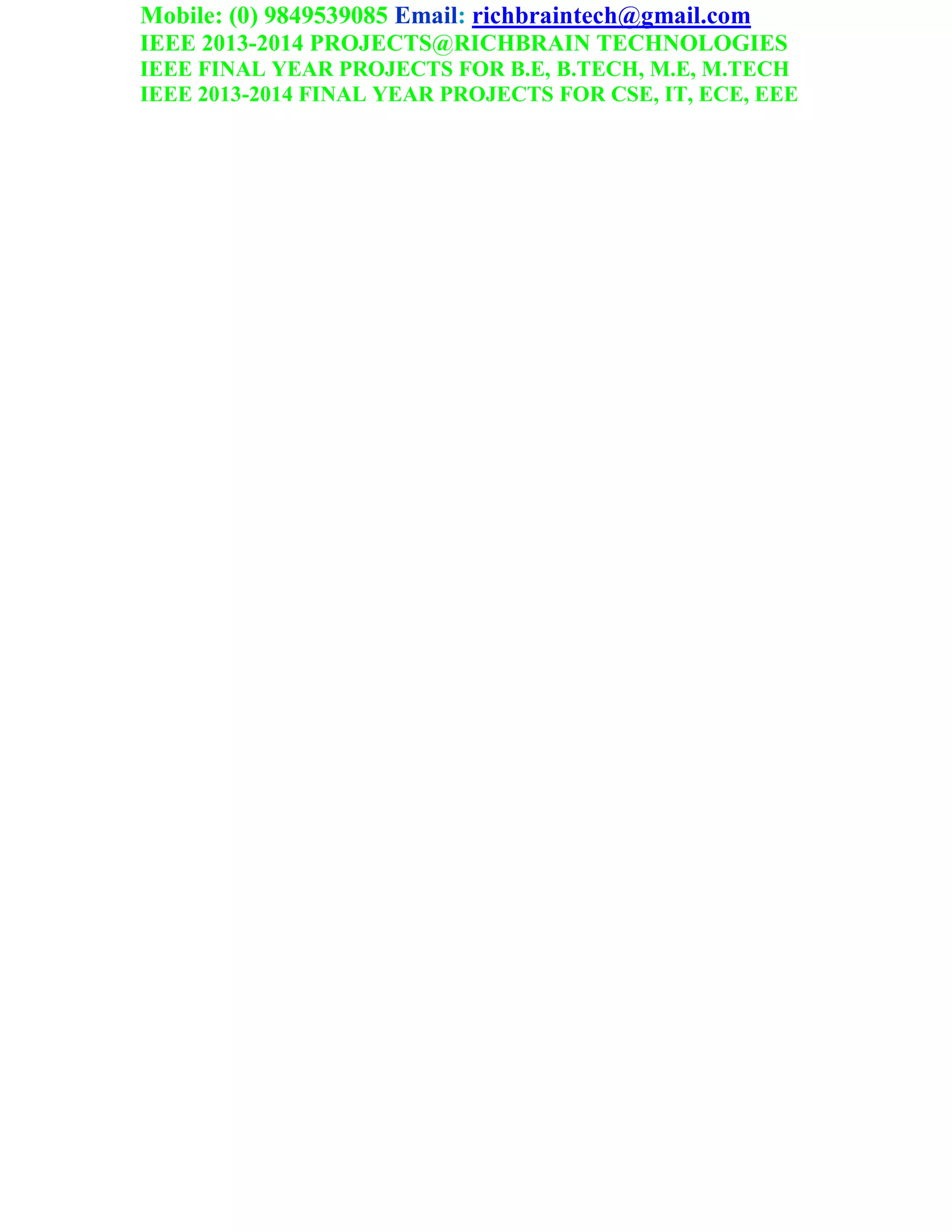 Mobile: (0) 9849539085 Email: richbraintech@gmail.com
IEEE 2013-2014 PROJECTS@RICHBRAIN TECHNOLOGIES
IEEE FINAL YEAR PROJECTS FOR B.E, B.TECH, M.E, M.TECH
IEEE 2013-2014 FINAL YEAR PROJECTS FOR CSE, IT, ECE, EEE
 