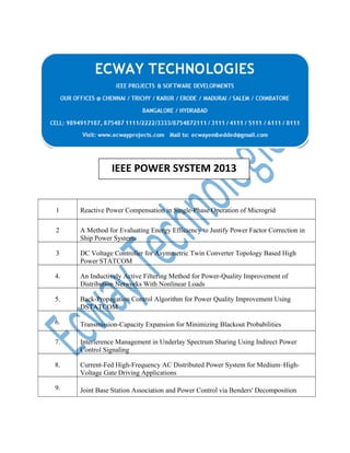 IEEE POWER SYSTEM 2013

1

Reactive Power Compensation in Single-Phase Operation of Microgrid

2

A Method for Evaluating Energy Efficiency to Justify Power Factor Correction in
Ship Power Systems

3

DC Voltage Controller for Asymmetric Twin Converter Topology Based High
Power STATCOM

4.

An Inductively Active Filtering Method for Power-Quality Improvement of
Distribution Networks With Nonlinear Loads

5.

Back-Propagation Control Algorithm for Power Quality Improvement Using
DSTATCOM

6.

Transmission-Capacity Expansion for Minimizing Blackout Probabilities

7.

Interference Management in Underlay Spectrum Sharing Using Indirect Power
Control Signaling

8.

Current-Fed High-Frequency AC Distributed Power System for Medium–HighVoltage Gate Driving Applications

9.

Joint Base Station Association and Power Control via Benders' Decomposition

 