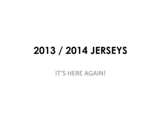 2013 / 2014 JERSEYS
IT’S HERE AGAIN!
 