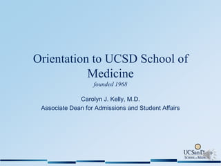 Orientation to UCSD School of
Medicine
founded 1968
Carolyn J. Kelly, M.D.
Associate Dean for Admissions and Student Affairs
 