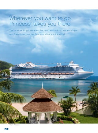 Wherever you want to go,
Princess takes you there
                     ®




The most exciting itineraries, the best destinations, modern ships
and friendly service. Let Princess show you the world.
                                 ®




Crown Princess   ®
 