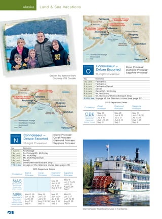 Alaska                Land  Sea Vacations


                                                                                                                                 Fairbanks         Fairbanks Princess
                                                                                                                                                    Riverside Lodge
                                                                                                                 Denali National Park
                                                                                                                                                Denali Princess                    CANADA
                                                                                                                    Mt. McKinley               Wilderness Lodge
                                                                                                             Mt. McKinley Princess          Talkeetna
                                                                                                              Wilderness Lodge
                                                                                                                                                 College Fjord            Hubbard Glacier
                                                                                                                            Anchorage
                                                                                                                                Whittier                                     Skagway
                                                                                                                        ALASKA                                                 Juneau
                                                                                                                                             Prince William
                                                                                                                                                 Sound
                                                                                                                                                            Glacier Bay
                                                                                                                                                           National Park
                                                                                                                                                                                            Ketchikan




                                                                                                                                                                                   Inside
                                                                                                                                                                                     Pa
                                                                                                                                                                                       ss
                                                                                                                    Southbound Voyage                    Gulf of Alaska                     ge




                                                                                                                                                                                            a
                                                                                                                    Motorcoach
                                                                                                                    Rail                                                               Vancouver

                                                                                                            Alaska013
                                                                                                            Cruis etour       Connoisseur–
                                                                                                                            - S - R1 (SB6)
                                                                                                                                                                          Coral Princess          ®




                                                                                                                             Deluxe Escorted
                                                                                                              O                                                           Diamond Princess              ®




                                                                                                                                                                          Sapphire Princess             ®


                                                                                                                             13-night Cruisetour
                                                       Glacier Bay National Park
                                                          Courtesy of B. Durolek                           Day               Destination
                                                                                                           1 By Land         Fairbanks
                                                                                                           2 By Land         Fairbanks
                                                                                                           3 By Land         Fairbanks/Denali
                 Denali                                                                                    4 By Land         Denali
              National Park          Denali Princess
                                    Wilderness Lodge                          CANADA
                                                                                                           5 By Land         Denali/Mt. McKinley
        Mt. McKinley                                                                                       6 By Land         Mt. McKinley
 Mt. McKinley Princess           Talkeetna                                                                 7 By Land         Mt. McKinley/Whittier/Embark Ship
  Wilderness Lodge
                                     College Fjord
                                                                                                           8 -1 4 By S ea    Voyage of the Glaciers cruise (see page 22)
                                                              Hubbard Glacier
                Anchorage
                    Whittier                                      Skagway                                                                  2013 Departure Dates

              ALASKA                                                Juneau                                                     Coral                  Diamond                     Sapphire
                                 Prince William                                                             Cruisetour
                                     Sound                                                                                     Princess               Princess                    Princess
                                                   Glacier Bay                     Ketchikan
                                                  National Park
                                                                                                             OB6
                                                                                                             Fairbanks to
                                                                                                                               May 23
                                                                                                                               Jun 6, 20
                                                                                                                                                      May 26
                                                                                                                                                      Jun 9, 23
                                                                                                                                                                                  May 19
                                                                                                                                                                                  Jun 2, 16, 30
                                                                                                                               Jul 4, 18              Jul 7, 21                   Jul 14, 28
                                                                       I ns id e




                                                                                                              Vancouver
         Northbound Voyage                                                                                    (Land tour       Aug 1, 15, 29          Aug 4, 18                   Aug 11, 25
                                                                           Pa




                                                                                                            before cruise)     Sep 12                 Sep 1                       Sep 8
                                                                              ss




         Southbound Voyage                   Gulf of Alaska                        ge
                                                                                   a




         Motorcoach
         Rail                                                               Vancouver


Cruis etour       Connoisseur –
  Alaska013 - N/S - R3 (NA5, NB5)                              Island Princess                     ®




                                                               Coral Princess
                  Deluxe Escorted
   N
                                                                                               ®




                                                               Diamond Princess                        ®




                  12-night Cruisetour                          Sapphire Princess                       ®




Day              Destination
1 By Land        Anchorage
2 By Land        Anchorage/Mt. McKinley
3 By Land        Mt. McKinley
4 By Land        Mt. McKinley/Denali
5 By Lan d       Denali
6 By Land        Denali/Whittier/Embark Ship
7-1 3 By S ea    Voyage of the Glaciers cruise (see page 22)

                               2013 Departure Dates
                    Island           Coral                Diamond                      Sapphire
Cruisetour
                    Princess         Princess             Princess                     Princess


 NA5
Vancouver to
                                                          May 25
                                                          Jun 8, 22
                                                                                       May 18
                                                                                       Jun 1, 15, 29
                                                                                       Jul 13, 27
 Anchorage                                                Jul 6, 20
 (Land tour                                                                            Aug 10, 24
                                                          Aug 3, 17, 31
af ter cruise)                                                                         Sep 7


 NB5
Anchorage to
                    May 15, 29
                    Jun 12, 26
                                     May 24
                                     Jun 7, 21
                                                   May 27
                                                   Jun 10, 24
                                                                                       May 20
                                                                                       Jun 3, 17
 Vancouver          Jul 10, 24       Jul 5, 19     Jul 8, 22                           Jul 1, 15, 29
 (Land tour         Aug 7, 21        Aug 2, 16, 30 Aug 5, 19                           Aug 12, 26
before cruise,
shown above)        Sep 4            Sep 13        Sep 2                               Sep 9

                                                                                                           Sternwheeler Riverboat Cruise in Fairbanks
 